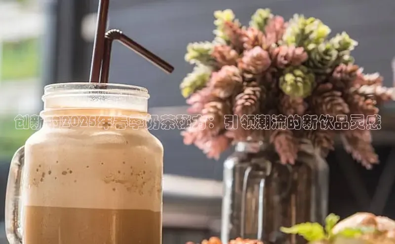 创新的2025年春季奶茶秘方：引领潮流的新饮品灵感